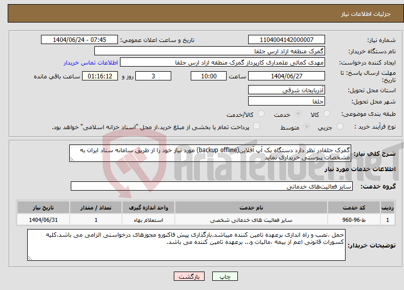 تصویر کوچک آگهی نیاز انتخاب تامین کننده-گمرک جلفادر نظر دارد دستگاه بک آپ آفلاین(backup offline) مورد نیاز خود را از طریق سامانه ستاد ایران به مشخصات پیوستی خریداری نماید