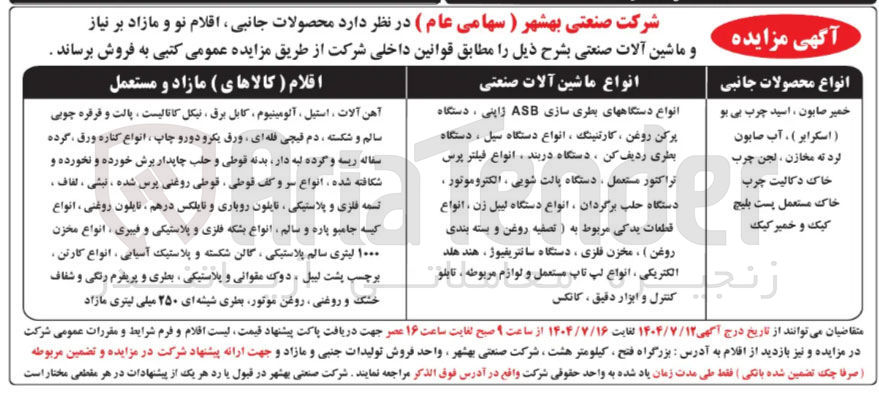 تصویر کوچک آگهی 
انواع محصولات جانبی 
انواع ماشین آلات صنعتی 
اقلام ( کالاهای ) مازاد و مستعمل 
آهن آلات ، استیل ، آلومینیوم کابل برق نیکل کاتالیست ، پالت و قرقره چوبی سالم و شکسته ، دم قیچی فله ای ورق یکرو دورو چاپ انواع کناره ورق گرده سفاله رینه و گرده لبه دار بدنه قوطی و حلب چاپدار برش خورده و نخورده و شکافته شده ، انواع سر و کف قوطی قوطی روغنی پرس شده ، نبشی ، لفاف . تسمه فلزی و پلاستیکی نایلون روباری و نایلکس درهم ، نایلون روغنی ، انواع کیسه جامبو پاره و سالم انواع بشکه فلزی و پلاستیکی و فییری انواع مخزن ۱۰۰۰ لیتری سالم پلاستیکی ، گالن شکسته و پلاستیک آسیابی ، انواع کارتن . برچسب پشت لیبل ، دوک مقوانی و پلاستیکی بطری و پریفرم رنگی و شفاف خشک و روغنی روغن موتور بطری شیشه ای ۲۵۰ میلی لیتری مازاد 
( اسکرابر ) ، آب صابون کرد ته مخازن ، لجن چرب خمیر صابون ، اسید چرب بی بو خاک دکالیت چرب خاک مستعمل پست بلیچ کیک و خمیر کیک 
انواع دستگاههای بطری سازی ASB ژاپنی ، دستگاه پرکن روغن ، کارتنینگ ، انواع دستگاه سیل ، دستگاه بطری ردیف کن ، دستگاه دربند ، انواع فیلتر پرس تراکتور مستعمل دستگاه پالت شویی ، الکتروموتور . دستگاه حلب برگردان ، انواع دستگاه لیبل زن ، انواع قطعات یدکی مربوط به ) تصفیه روغن و بسته بندی روغن ) ، مخزن فلزی ، دستگاه سانتریفیوژ ، هند هلد الکتریکی ، انواع لپ تاپ مستعمل و لوازم مربوطه ، تابلو کنترل و ابزار دقیق ، کانکس