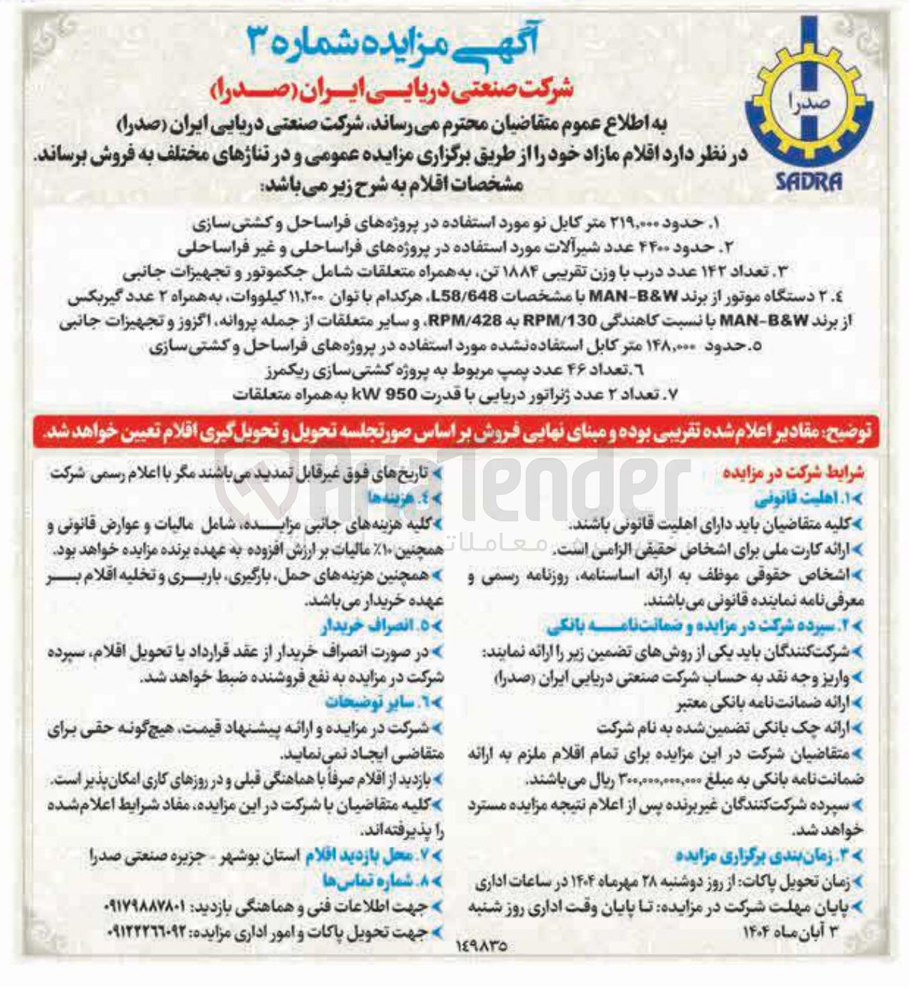 تصویر کوچک آگهی فروش اقلام زیر در 7 ردیف :  حدود ۲۱۹,۰۰۰ متر کابل نو مورد استفاده در پروژه های فراساحل و کشتی سازی 2- حدود ۴۴۰۰ عدد شیر آلات مورد استفاده در پروژه های فراساحلی و غیر فراساحلی3-تعداد ۱۴۲ عدد درب با وزن تقریبی ۱۸۸۴ تن به همراه متعلقات شامل جکموتور و تجهیزات جانبی 4-2 دستگاه موتور از برند W & B - MAN با مشخصات 58/648 هر کدام با توان ۱۱,۲۰۰ کیلووات به همراه ۲ عدد گیربکس از برند W & B - MAN با نسبت کاهندگی 130 / RPM به 428 / RPM و سایر متعلقات از جمله پروانه اگزوز و تجهیزات جانبی  -  5- حدود ۱۴۸,۰۰۰ متر کابل استفاده نشده مورد استفاده در پروژه های فراساحل و کشتی سازی 6 تعداد ۴۶ عدد پمپ مربوط به پروژه کشتی سازی ریکمرز 
7- تعداد ۲ عدد ژنراتور دریایی با قدرت 950 KW به همراه متعلقات 