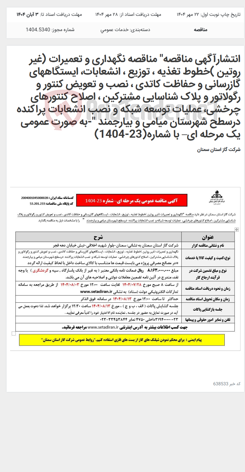 تصویر کوچک آگهی انتشارآگهی مناقصه" مناقصه نگهداری و تعمیرات (غیر روتین )خطوط تغذیه ، توزیع ، انشعابات، ایستگاههای گازرسانی و حفاظت کاتدی ، نصب و تعویض کنتور و رگولاتور و پلاک شناسایی مشترکین ، اصلاح کنتورهای چرخشی، عملیات توسعه شبکه و نصب انشعابات پراکنده درسطح شهرستان میامی و بیارجمند "-به صورت عمومی یک مرحله ای– با شماره(23-1404)