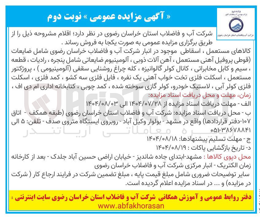 تصویر کوچک آگهی فروش اقلام : کالاهای مستعمل ، اسقاطی موجود در انبار شرکت آب و فاضلاب خراسان رضوی شامل ضایعات قوطی پروفیل آهنی مستعمل ، آهن آلات ذوبی ، آلومینیوم ضایعاتی شامل پنجره ، رادیات ، قطعه ، سیم و کابل مخابراتی ، کانال کولر گالوانیزه ، کله چراغ روشنایی سقفی آلومینیومی ) ، پروژکتور مستعمل ، اسکلت فلزی تخت خواب آهنی یک نفره ، فایل فلزی سه کشو ، کمد فلزی ، اسکلت فلزی کولر آبی ، لاستیک خودرو کولر گازی سوخته شده ، کمد چوبی ، کتابخانه اداری ام دی اف