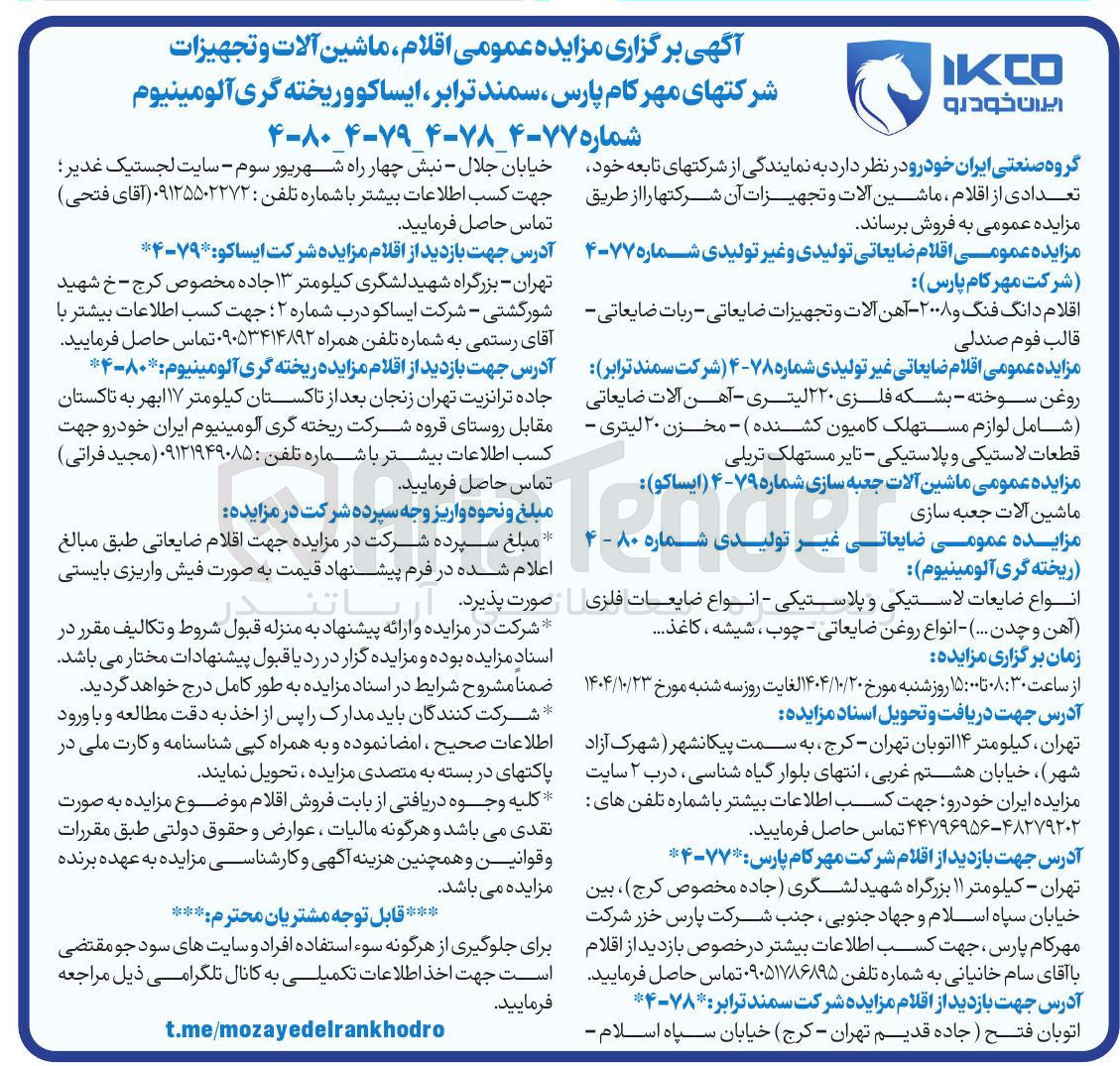 تصویر کوچک آگهی فروش اقلام ماشین آلات و تجهیزات شرکتهای مهرکام پارس ، سمند ترابر ، ایساکو وریخته گری آلومینیوم 
اقلام ضایعاتی تولیدی و غیر تولیدی-
اقلام دانگ فنگ و ۲۰۰۸ - آهن آلات و تجهیزات ضایعاتی - ربات ضایعاتی - قالب فوم صندلی -
روغن سوخته - بشکه فلزی ۲۲۰ لیتری - آهن آلات ضایعاتی شامل لوازم مستهلک کامیون کشنده - مخزن ۲۰ لیتری - قطعات لاستیکی و پلاستیکی - تایر مستهلک تریلی 
مزایده عمومی ماشین آلات جعبه سازی شماره ۷۹-۴ ایساکو ) 
ماشین آلات جعبه سازی 
مزایده عمومی ضایعاتی غیر تولیدی شماره ۸۰ - ۴ 
ریخته گری آلومینیوم 
انواع ضایعات لاستیکی و پلاستیکی - انواع ضایعات فلزی آهن و چدن ... ) - انواع روغن ضایعاتی - چوب ، شیشه ، کاغذ ... 
