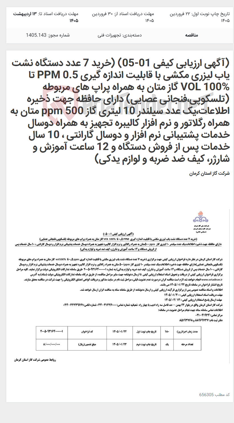 تصویر کوچک آگهی (آگهی ارزیابی کیفی 01-05) (خرید 7 عدد دستگاه نشت یاب لیزری مکشی با قابلیت اندازه گیری 0.5 PPM تا VOL 100% گاز متان به همراه پراپ های مربوطه (تلسکوپی،فنجانی عصایی) دارای حافظه جهت ذخیره اطلاعات،یک عدد سیلندر 10 لیتری گاز 500 ppm متان به همراه رگلاتور و نرم افزار کالیبره تجهیز به همراه دوسال خدمات پشتیبانی نرم افزار و دوسال گارانتی ، 10 سال خدمات پس از فروش دستگاه و 12 ساعت آموزش و شارژر، کیف ضد ضربه و لوازم یدکی)