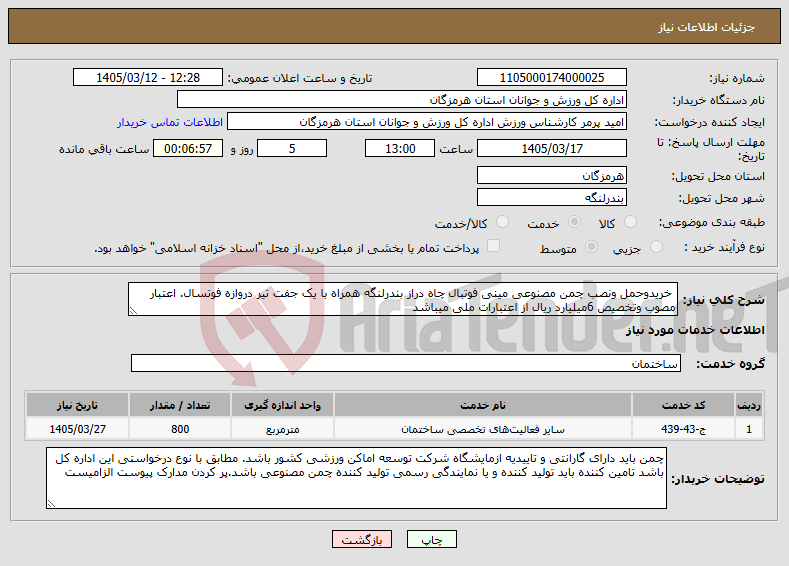 تصویر کوچک آگهی نیاز خدمات- خریدوحمل ونصب چمن مصنوعی مینی فوتبال چاه دراز بندرلنگه همراه با یک جفت تیر دروازه فوتسال. اعتبار مصوب وتخصیص 6میلیارد ریال از اعتبارات ملی میباشد 