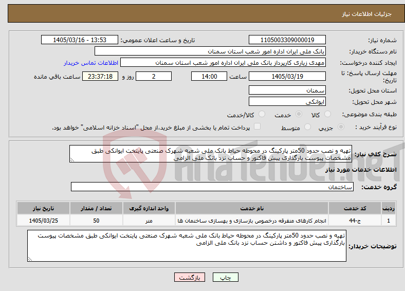 تصویر کوچک آگهی نیاز خدمات-تهیه و نصب حدود 50متر پارکینگ در محوطه حیاط بانک ملی شعبه شهرک صنعتی پایتخت ایوانکی طبق مشخصات پیوست بارگذاری پیش فاکتور و حساب نزد بانک ملی الزامی 