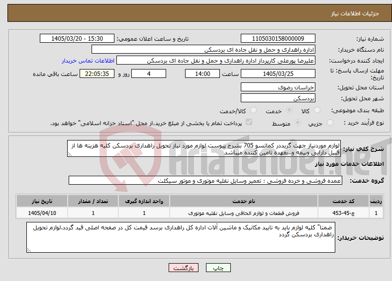 نیاز خدمات-لوازم موردنیاز جهت گریددر کماتسو 705 بشرح پیوست لوازم مورد نیاز تحویل راهداری بردسکن کلیه هزینه ها از قبیل دارایی وبیمه و..بعهده تامین کننده میباشد