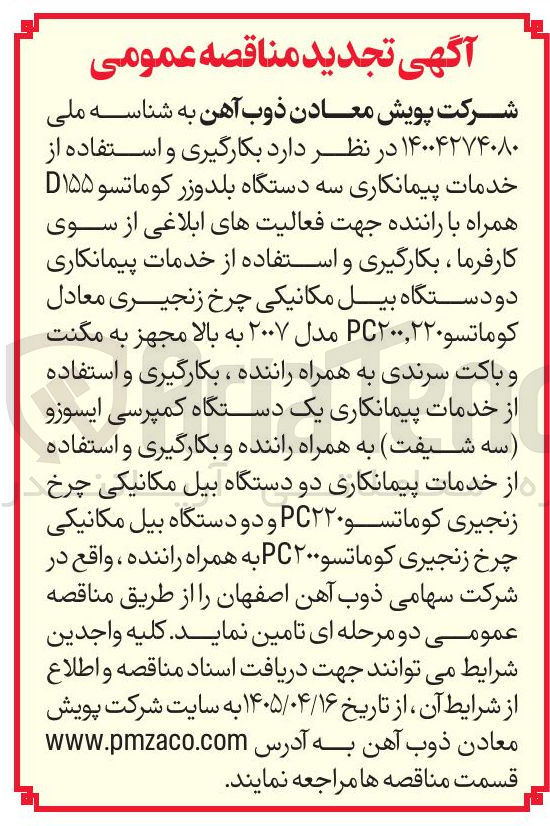 تصویر کوچک آگهی بکارگیری و استفاده از خدمات پیمانکاری سه دستگاه بلدوزر کوماتسو D۱۵۵، دو دستگاه بیل مکانیکی چرخ زنجیری معادل کوماتسو PC۲۰۰,۲۲۰ مدل ۲۰۰۷ به بالا مجهز به مگنت و باکت سرندی به همراه راننده، یک دستگاه کمپرسی ایسوزو (سه شیفت) به همراه راننده، دو دستگاه بیل مکانیکی چرخ زنجیری کوماتسو PC۲۲۰ و دو دستگاه بیل مکانیکی چرخ زنجیری کوماتسو PC۲۰۰ به همراه راننده.